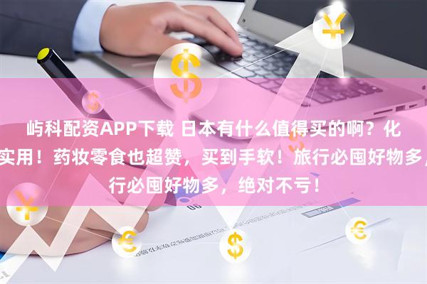 屿科配资APP下载 日本有什么值得买的啊？化妆品电器超实用！药妆零食也超赞，买到手软！旅行必囤好物多，绝对不亏！