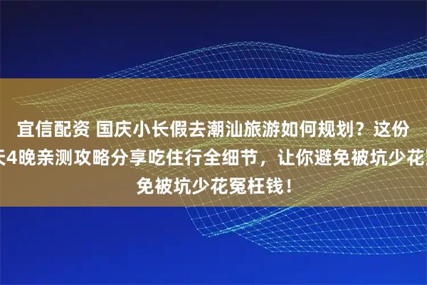 宜信配资 国庆小长假去潮汕旅游如何规划？这份潮汕5天4晚亲测攻略分享吃住行全细节，让你避免被坑少花冤枉钱！