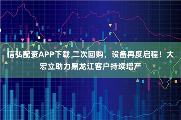信弘配资APP下载 二次回购，设备再度启程！大宏立助力黑龙江客户持续增产