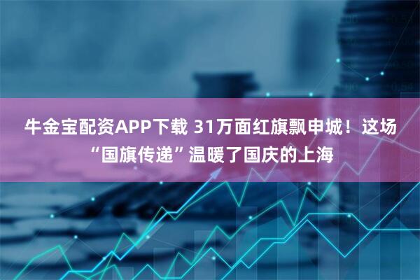 牛金宝配资APP下载 31万面红旗飘申城！这场“国旗传递”温暖了国庆的上海
