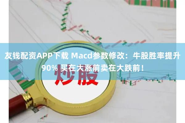 友钱配资APP下载 Macd参数修改：牛股胜率提升90% 买在大涨前卖在大跌前！