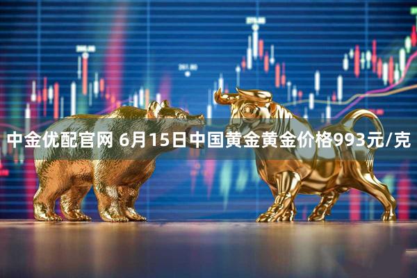 中金优配官网 6月15日中国黄金黄金价格993元/克