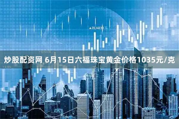 炒股配资网 6月15日六福珠宝黄金价格1035元/克