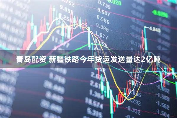 青岛配资 新疆铁路今年货运发送量达2亿吨