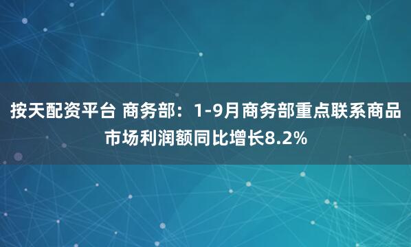 按天配资平台 商务部:1-9月商务部重点联系商品市场利润额同比增长8.2%