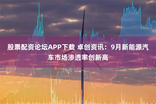 股票配资论坛APP下载 卓创资讯：9月新能源汽车市场渗透率创新高