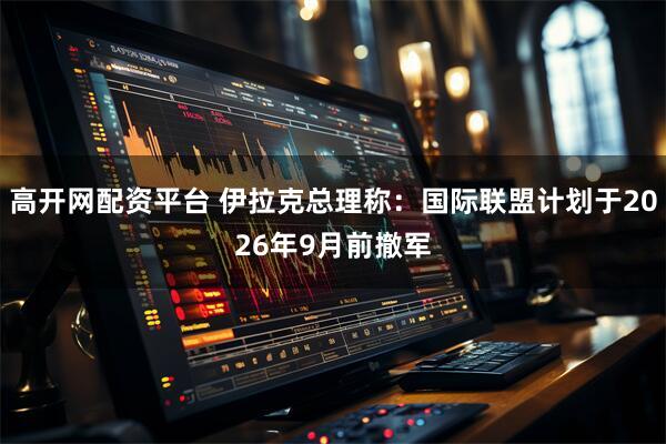 高开网配资平台 伊拉克总理称：国际联盟计划于2026年9月前撤军