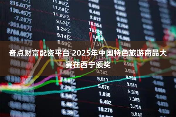 奇点财富配资平台 2025年中国特色旅游商品大赛在西宁颁奖