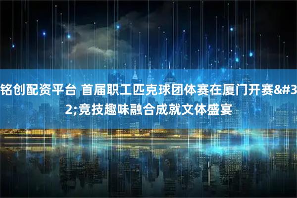 铭创配资平台 首届职工匹克球团体赛在厦门开赛&#32;竞技趣味融合成就文体盛宴