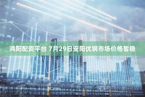 鸿阳配资平台 7月29日安阳优钢市场价格暂稳