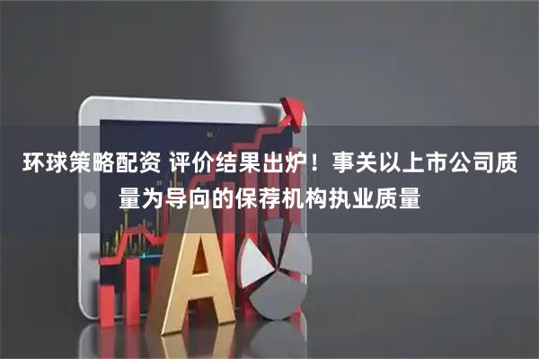 环球策略配资 评价结果出炉！事关以上市公司质量为导向的保荐机构执业质量