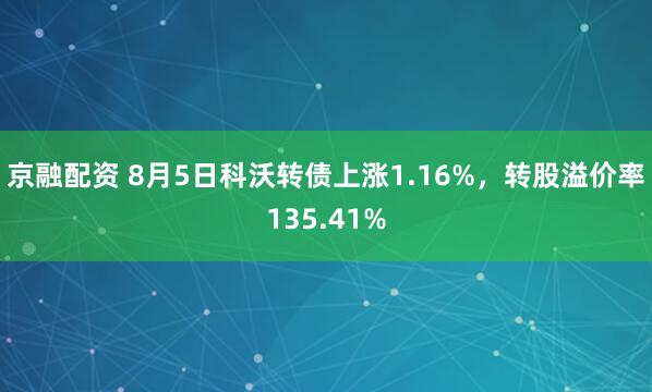 京融配资 8月5日科沃转债上涨1.16%，转股溢价率135.41%