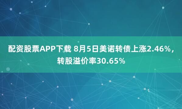 配资股票APP下载 8月5日美诺转债上涨2.46%，转股溢价率30.65%