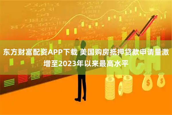 东方财富配资APP下载 美国购房抵押贷款申请量激增至2023年以来最高水平