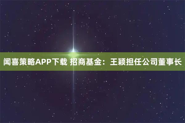 闻喜策略APP下载 招商基金：王颖担任公司董事长