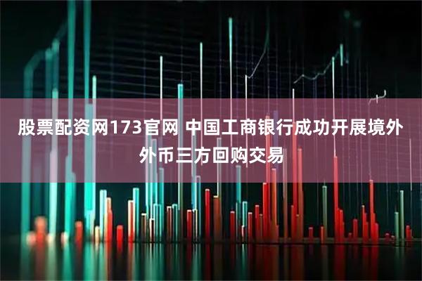 股票配资网173官网 中国工商银行成功开展境外外币三方回购交易