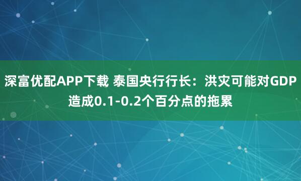 深富优配APP下载 泰国央行行长：洪灾可能对GDP造成0.1-0.2个百分点的拖累