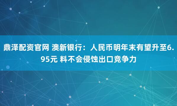 鼎泽配资官网 澳新银行：人民币明年末有望升至6.95元 料不会侵蚀出口竞争力