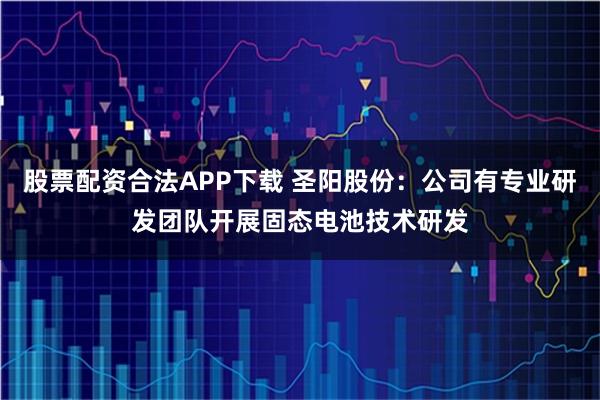 股票配资合法APP下载 圣阳股份：公司有专业研发团队开展固态电池技术研发