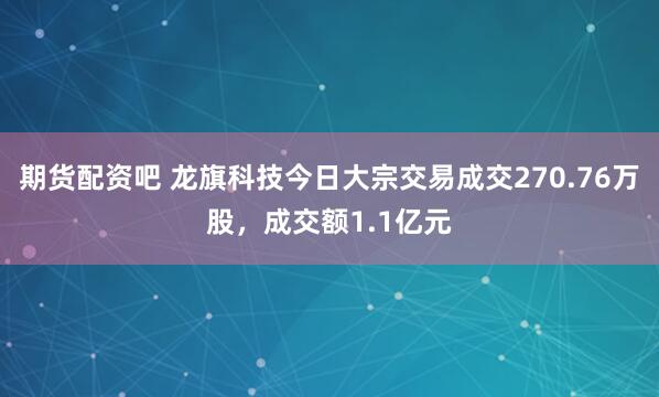 期货配资吧 龙旗科技今日大宗交易成交270.76万股，成交额1.1亿元