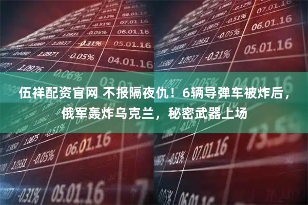 伍祥配资官网 不报隔夜仇！6辆导弹车被炸后，俄军轰炸乌克兰，秘密武器上场