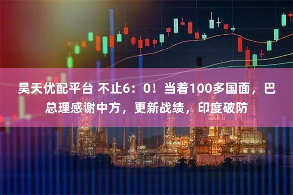 昊天优配平台 不止6：0！当着100多国面，巴总理感谢中方，更新战绩，印度破防
