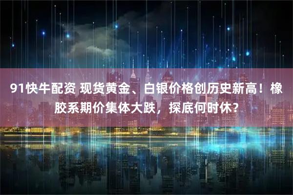 91快牛配资 现货黄金、白银价格创历史新高!橡胶系期价集体大跌,探底何时休?