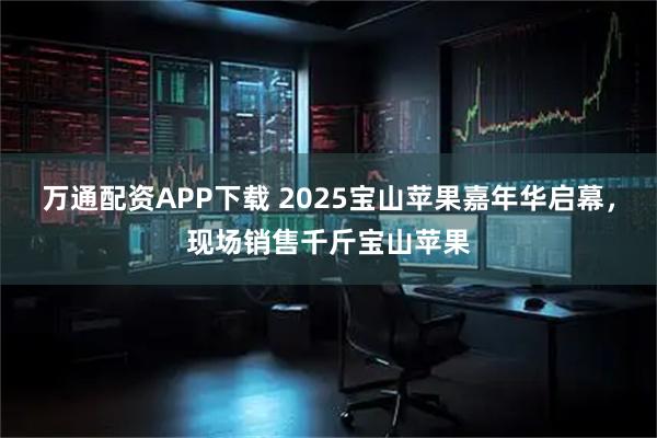 万通配资APP下载 2025宝山苹果嘉年华启幕,现场销售千斤宝山苹果