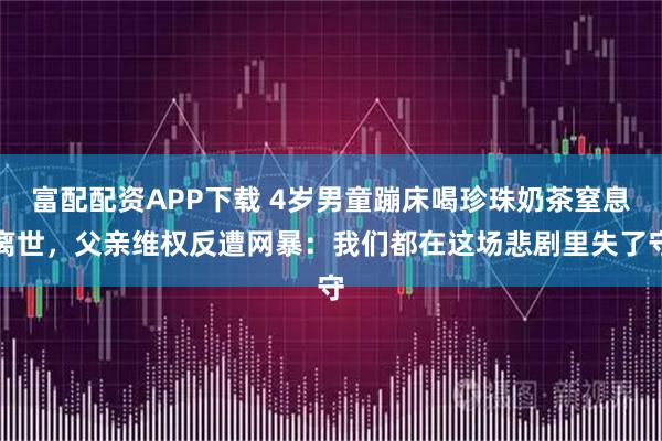 富配配资APP下载 4岁男童蹦床喝珍珠奶茶窒息离世,父亲维权反遭网暴:我们都在这场悲剧里失了守