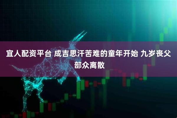 宜人配资平台 成吉思汗苦难的童年开始 九岁丧父 部众离散