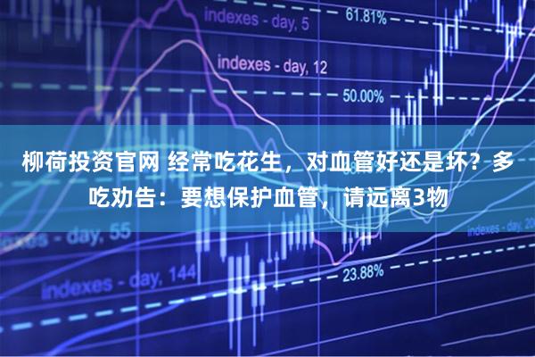 柳荷投资官网 经常吃花生,对血管好还是坏?多吃劝告:要想保护血管,请远离3物