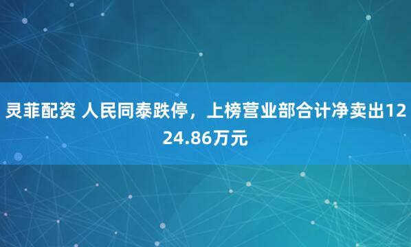 灵菲配资 人民同泰跌停，上榜营业部合计净卖出1224.86万元