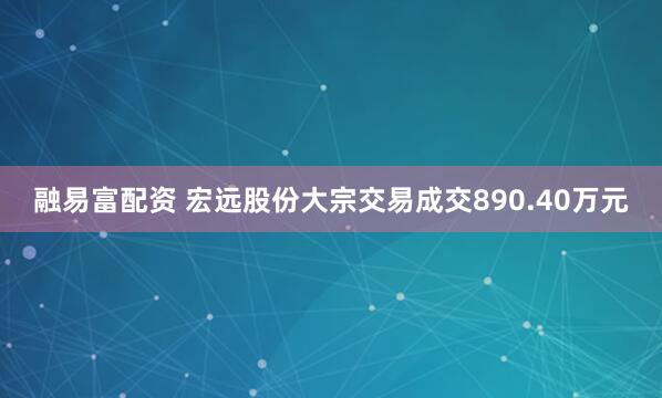 融易富配资 宏远股份大宗交易成交890.40万元
