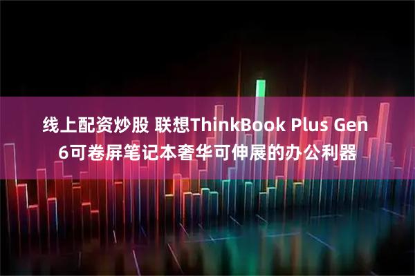 线上配资炒股 联想ThinkBook Plus Gen 6可卷屏笔记本奢华可伸展的办公利器