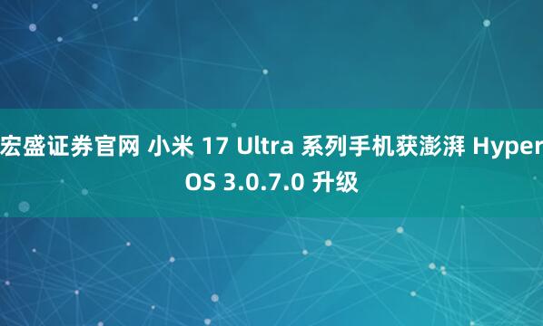 宏盛证券官网 小米 17 Ultra 系列手机获澎湃 HyperOS 3.0.7.0 升级