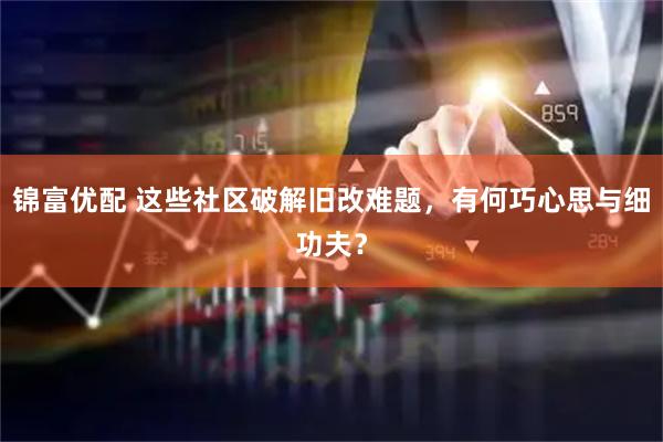 锦富优配 这些社区破解旧改难题，有何巧心思与细功夫？