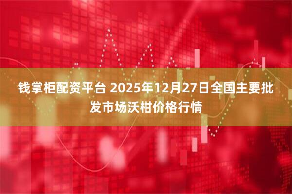 钱掌柜配资平台 2025年12月27日全国主要批发市场沃柑价格行情