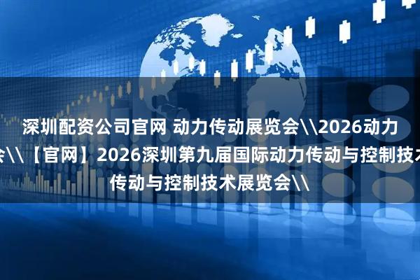 深圳配资公司官网 动力传动展览会\2026动力传动展览会\【官网】2026深圳第九届国际动力传动与控制技术展览会\