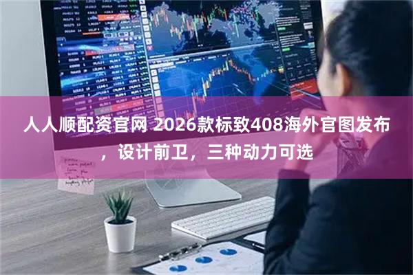人人顺配资官网 2026款标致408海外官图发布，设计前卫，三种动力可选