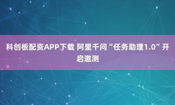 科创板配资APP下载 阿里千问“任务助理1.0”开启邀测