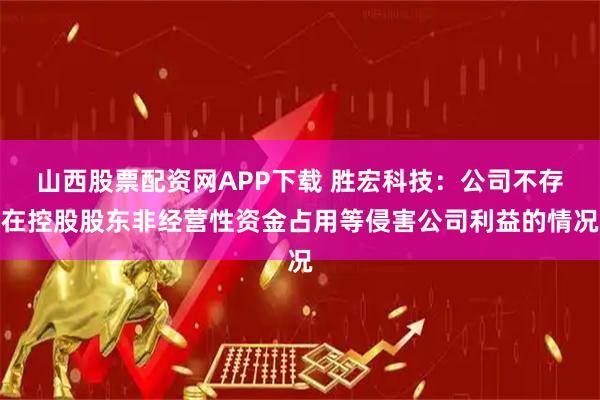 山西股票配资网APP下载 胜宏科技：公司不存在控股股东非经营性资金占用等侵害公司利益的情况
