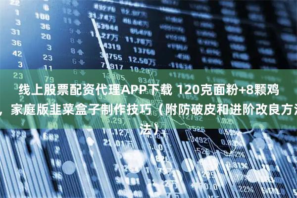 线上股票配资代理APP下载 120克面粉+8颗鸡蛋，家庭版韭菜盒子制作技巧（附防破皮和进阶改良方法）