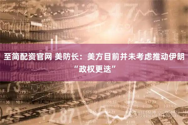 至简配资官网 美防长：美方目前并未考虑推动伊朗“政权更迭”