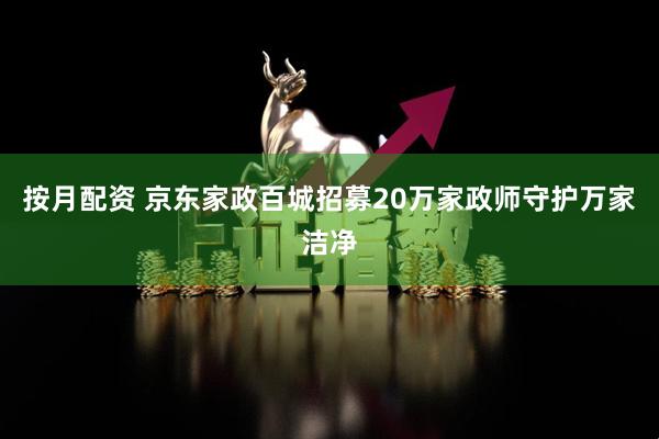 按月配资 京东家政百城招募20万家政师守护万家洁净
