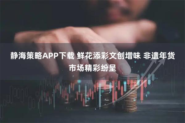 静海策略APP下载 鲜花添彩文创增味 非遗年货市场精彩纷呈