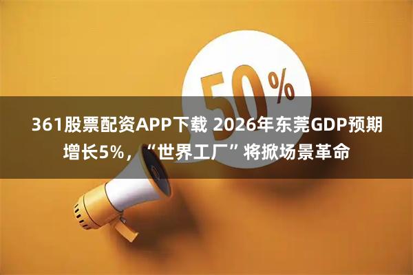 361股票配资APP下载 2026年东莞GDP预期增长5%，“世界工厂”将掀场景革命