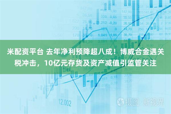 米配资平台 去年净利预降超八成！博威合金遇关税冲击，10亿元存货及资产减值引监管关注