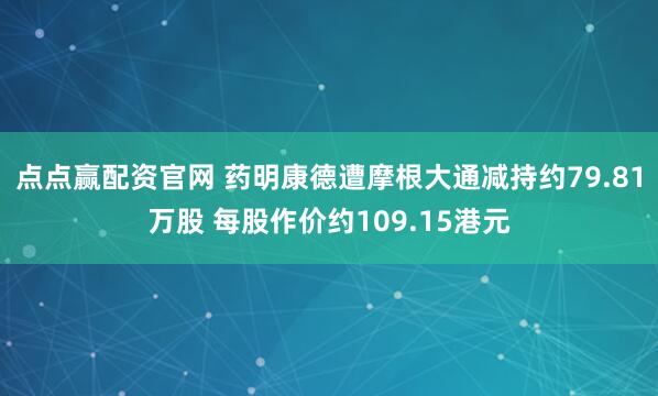 点点赢配资官网 药明康德遭摩根大通减持约79.81万股 每股作价约109.15港元
