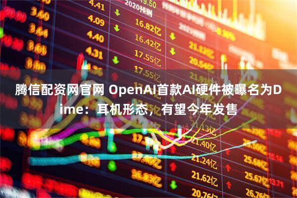 腾信配资网官网 OpenAI首款AI硬件被曝名为Dime：耳机形态，有望今年发售