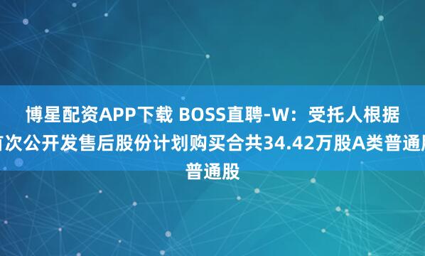博星配资APP下载 BOSS直聘-W：受托人根据首次公开发售后股份计划购买合共34.42万股A类普通股